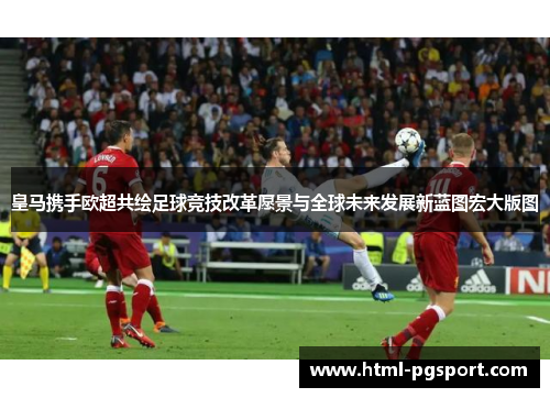 皇马携手欧超共绘足球竞技改革愿景与全球未来发展新蓝图宏大版图