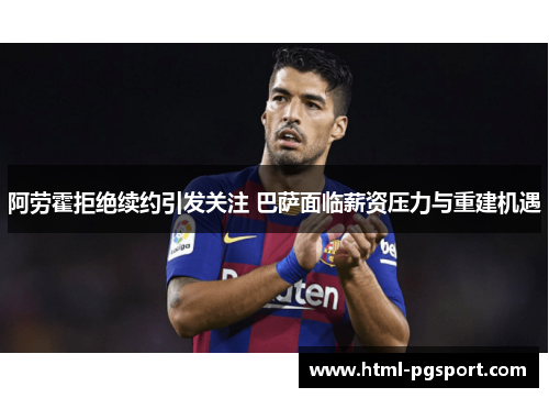 阿劳霍拒绝续约引发关注 巴萨面临薪资压力与重建机遇 阿劳霍拒绝续约引发关注 巴萨面临薪资压力与重建机遇