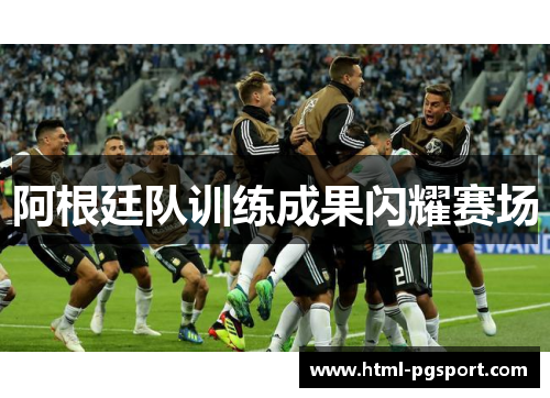 阿根廷队训练成果闪耀赛场
